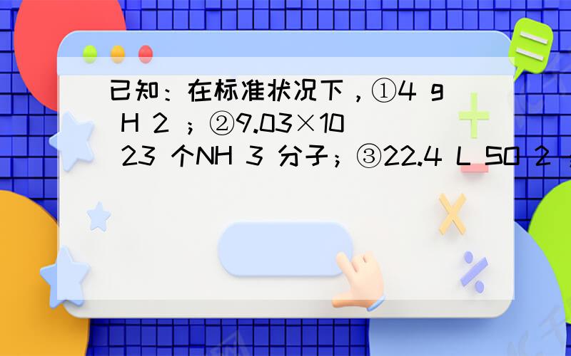 已知：在标准状况下，①4 g H 2 ；②9.03×10 23 个NH 3 分子；③22.4 L SO 2 ；④45 g