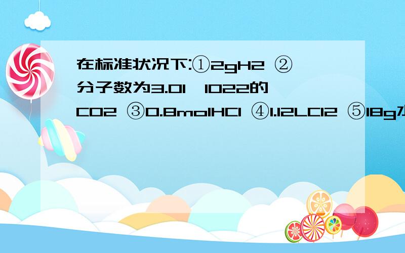 在标准状况下:①2gH2 ②分子数为3.01×1022的CO2 ③0.8molHCl ④1.12LCl2 ⑤18g水,体