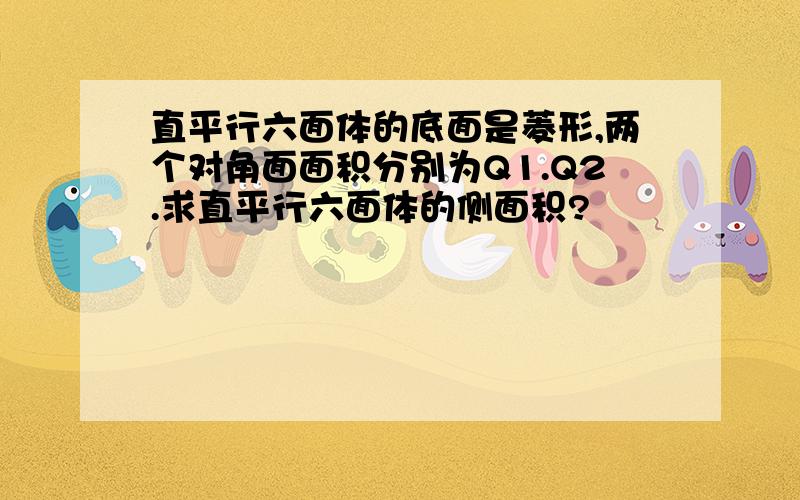 直平行六面体的底面是菱形,两个对角面面积分别为Q1.Q2.求直平行六面体的侧面积?