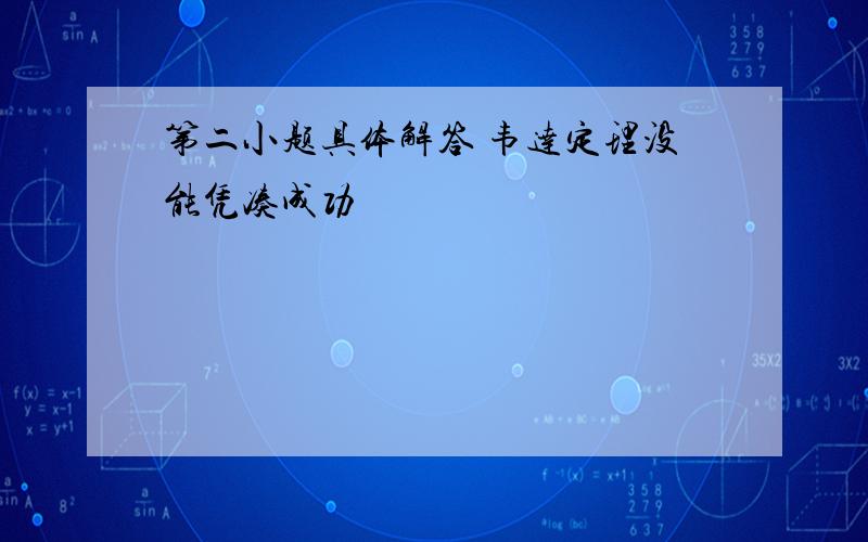 第二小题具体解答 韦达定理没能凭凑成功