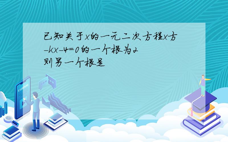 已知关于x的一元二次方程x方-kx-4=0的一个根为2 则另一个根是