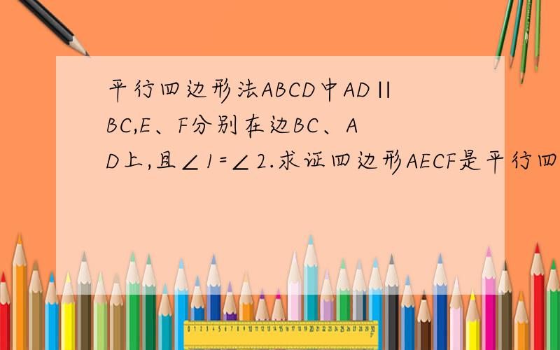 平行四边形法ABCD中AD∥BC,E、F分别在边BC、AD上,且∠1=∠2.求证四边形AECF是平行四边形(两种方法）