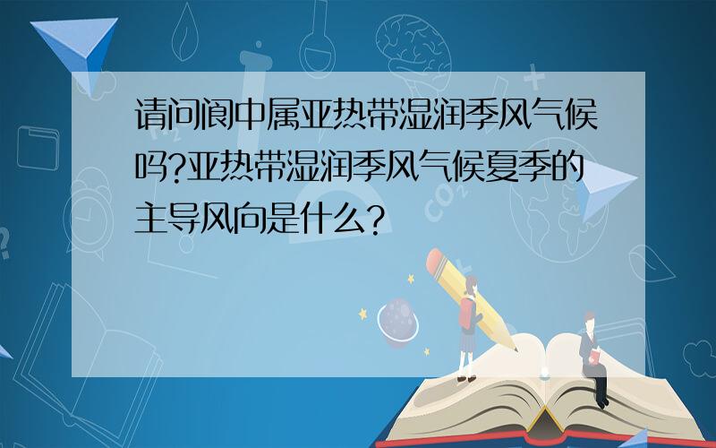 请问阆中属亚热带湿润季风气候吗?亚热带湿润季风气候夏季的主导风向是什么?