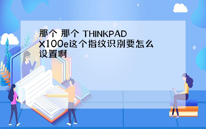 那个 那个 THINKPADX100e这个指纹识别要怎么设置啊