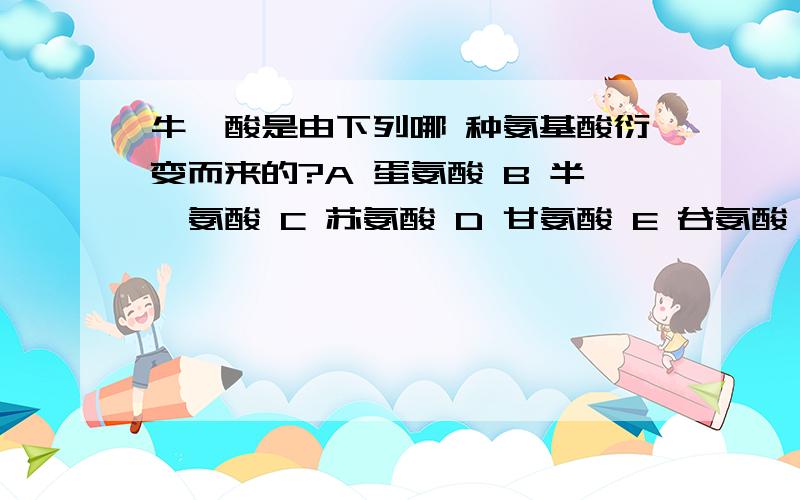 牛磺酸是由下列哪 种氨基酸衍变而来的?A 蛋氨酸 B 半胱氨酸 C 苏氨酸 D 甘氨酸 E 谷氨酸