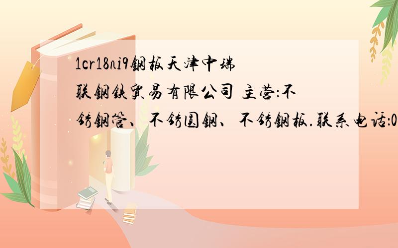 1cr18ni9钢板天津中瑞联钢铁贸易有限公司 主营：不锈钢管、不锈圆钢、不锈钢板.联系电话：022-26917811