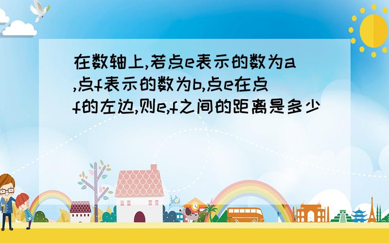 在数轴上,若点e表示的数为a,点f表示的数为b,点e在点f的左边,则e,f之间的距离是多少