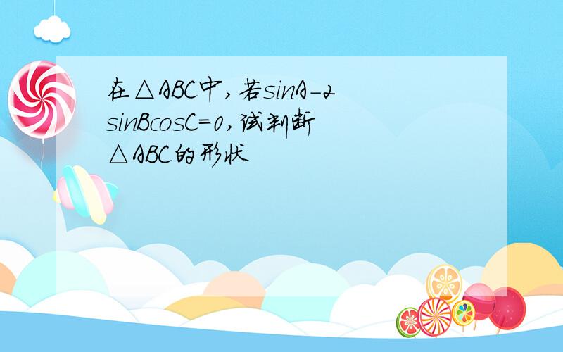 在△ABC中,若sinA-2sinBcosC=0,试判断△ABC的形状