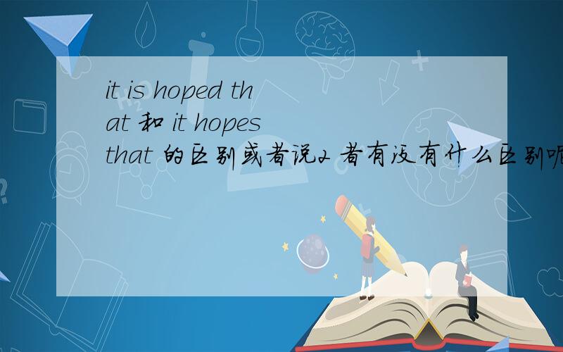 it is hoped that 和 it hopes that 的区别或者说2 者有没有什么区别呢