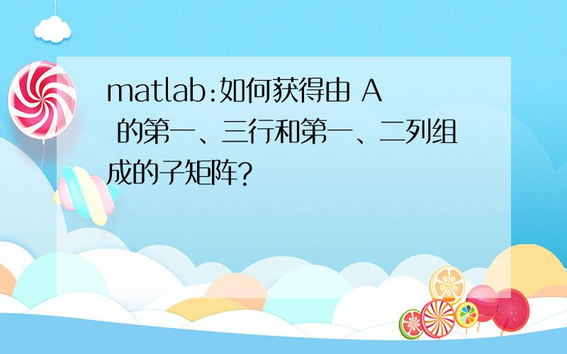 matlab:如何获得由 A 的第一、三行和第一、二列组成的子矩阵?