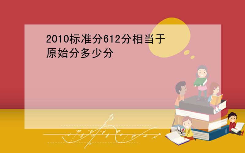 2010标准分612分相当于原始分多少分