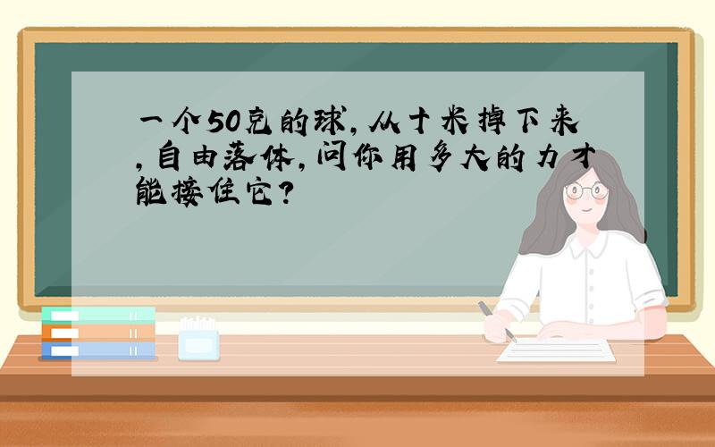 一个50克的球,从十米掉下来,自由落体,问你用多大的力才能接住它?