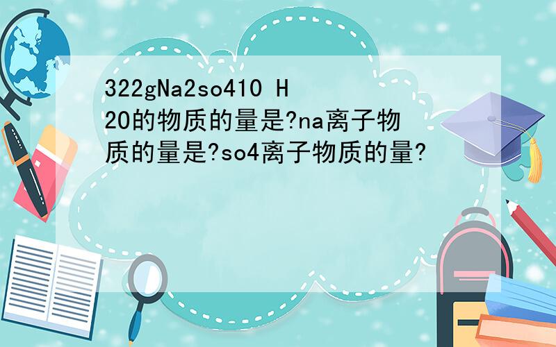 322gNa2so410 H2O的物质的量是?na离子物质的量是?so4离子物质的量?