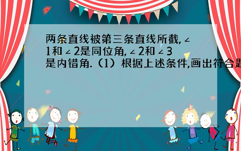 两条直线被第三条直线所截,∠1和∠2是同位角,∠2和∠3是内错角.（1）根据上述条件,画出符合题意的示意图； （2）根据