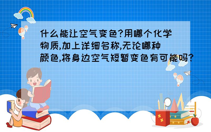 什么能让空气变色?用哪个化学物质,加上详细名称,无论哪种颜色,将身边空气短暂变色有可能吗?