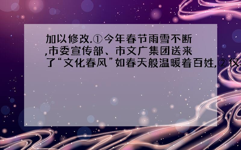 加以修改.①今年春节雨雪不断,市委宣传部、市文广集团送来了“文化春风”如春天般温暖着百姓,②仅杭州大剧院就安排了4台“文