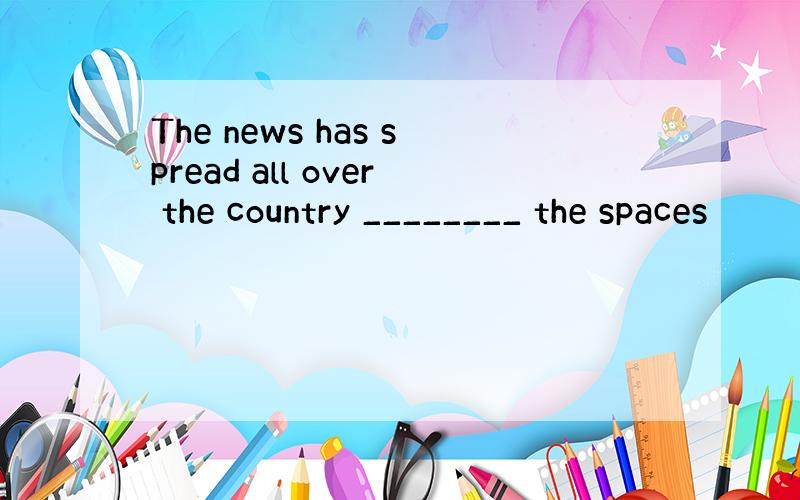 The news has spread all over the country ________ the spaces