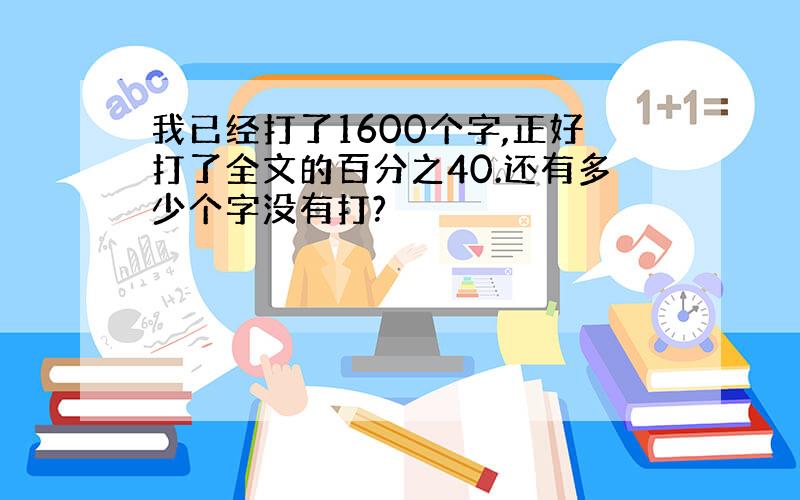 我已经打了1600个字,正好打了全文的百分之40.还有多少个字没有打?