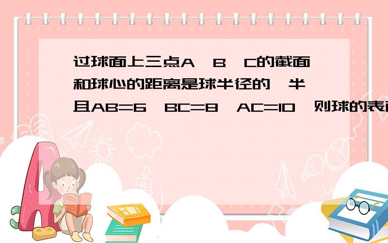 过球面上三点A、B、C的截面和球心的距离是球半径的一半,且AB=6,BC=8,AC=10,则球的表面积是