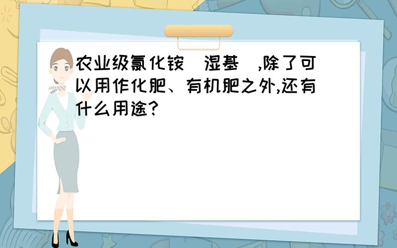 农业级氯化铵（湿基）,除了可以用作化肥、有机肥之外,还有什么用途?