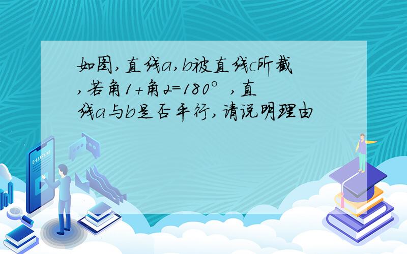 如图,直线a,b被直线c所截,若角1+角2=180°,直线a与b是否平行,请说明理由