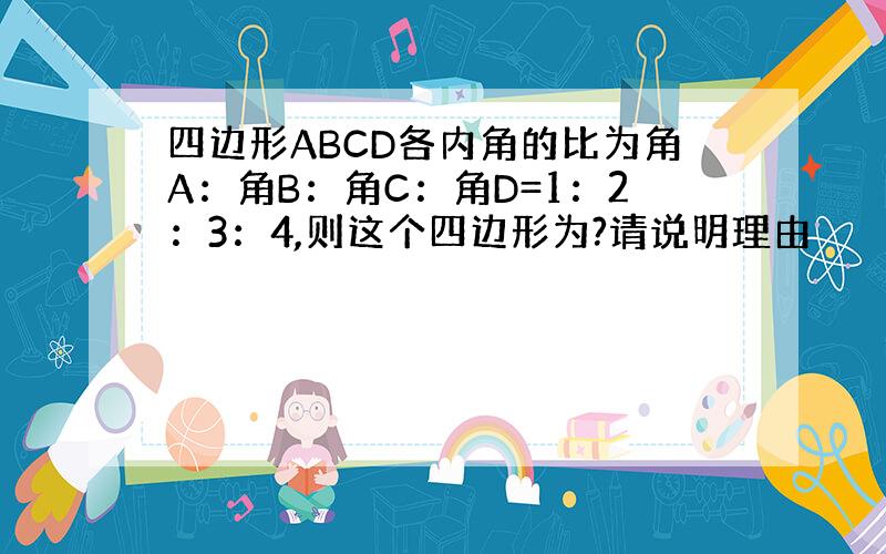 四边形ABCD各内角的比为角A：角B：角C：角D=1：2：3：4,则这个四边形为?请说明理由