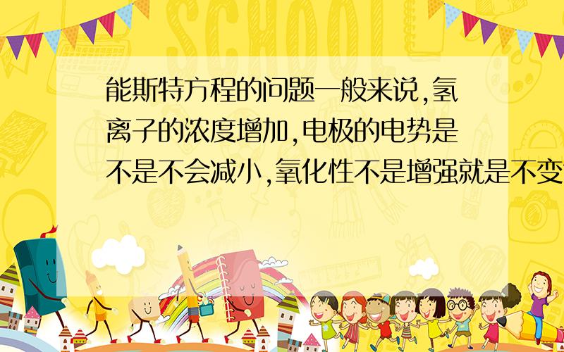 能斯特方程的问题一般来说,氢离子的浓度增加,电极的电势是不是不会减小,氧化性不是增强就是不变?