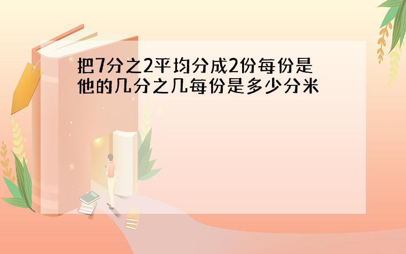 把7分之2平均分成2份每份是他的几分之几每份是多少分米