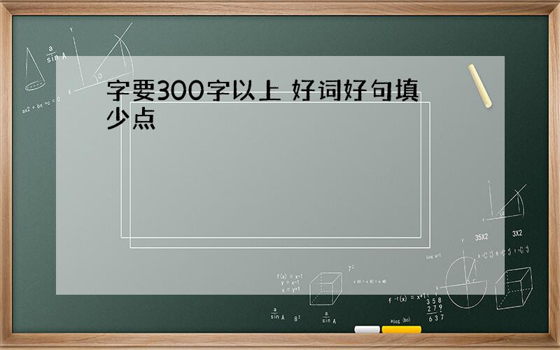 字要300字以上 好词好句填少点