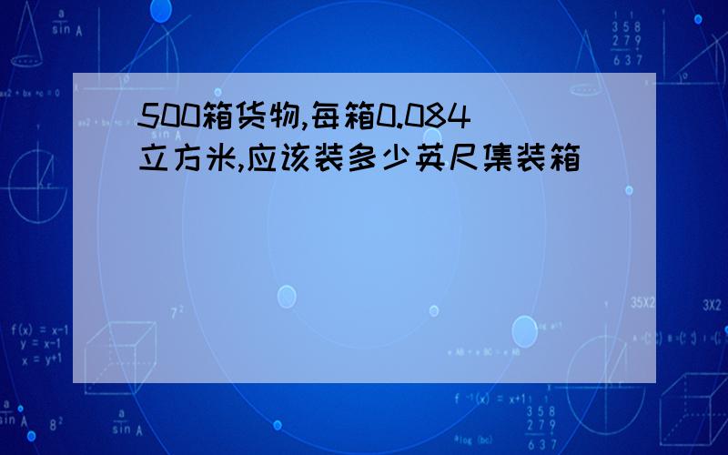 500箱货物,每箱0.084立方米,应该装多少英尺集装箱