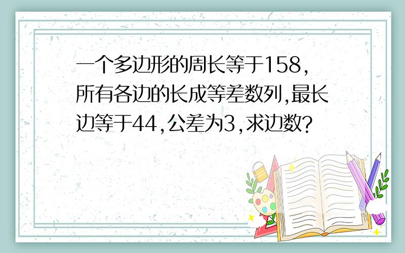 一个多边形的周长等于158,所有各边的长成等差数列,最长边等于44,公差为3,求边数?