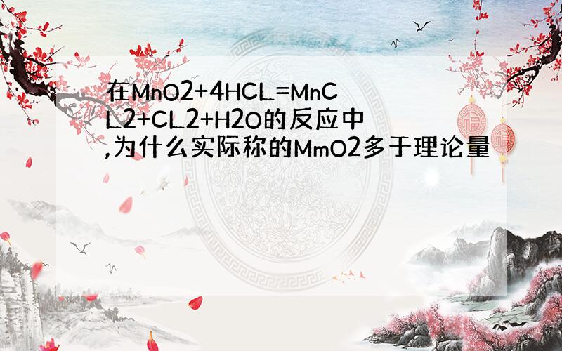 在MnO2+4HCL=MnCL2+CL2+H2O的反应中,为什么实际称的MmO2多于理论量