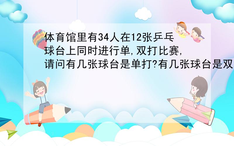 体育馆里有34人在12张乒乓球台上同时进行单,双打比赛,请问有几张球台是单打?有几张球台是双打?