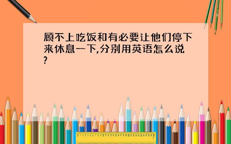 顾不上吃饭和有必要让他们停下来休息一下,分别用英语怎么说?