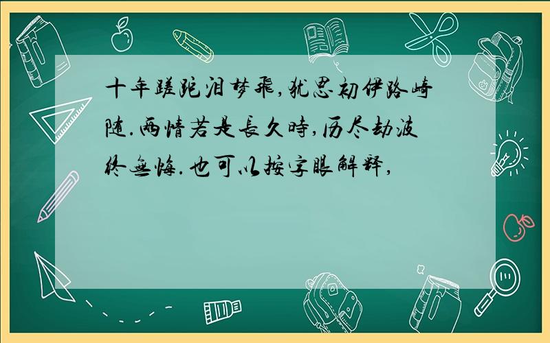 十年蹉跎泪梦飞,犹思初伊路崎随.两情若是长久时,历尽劫波终无悔.也可以按字眼解释,