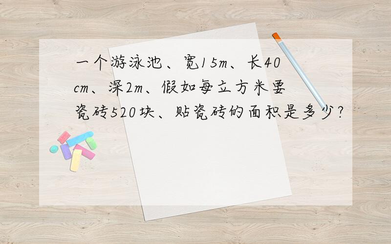 一个游泳池、宽15m、长40cm、深2m、假如每立方米要瓷砖520块、贴瓷砖的面积是多少?