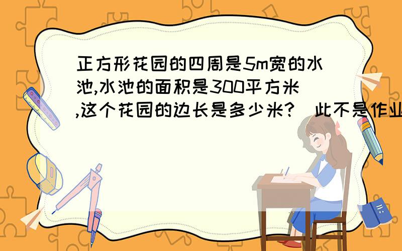 正方形花园的四周是5m宽的水池,水池的面积是300平方米,这个花园的边长是多少米?（此不是作业,）