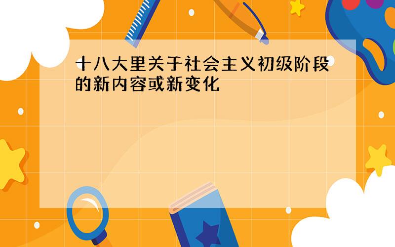 十八大里关于社会主义初级阶段的新内容或新变化