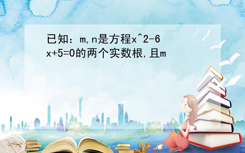 已知：m,n是方程x^2-6x+5=0的两个实数根,且m