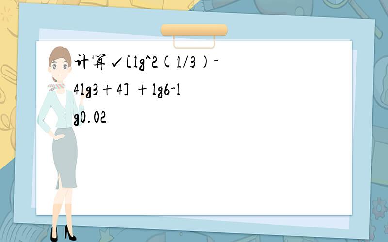 计算√[lg^2(1/3)-4lg3+4] +lg6-lg0.02