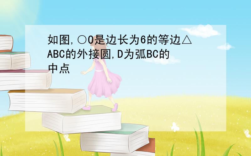 如图,○O是边长为6的等边△ABC的外接圆,D为弧BC的中点