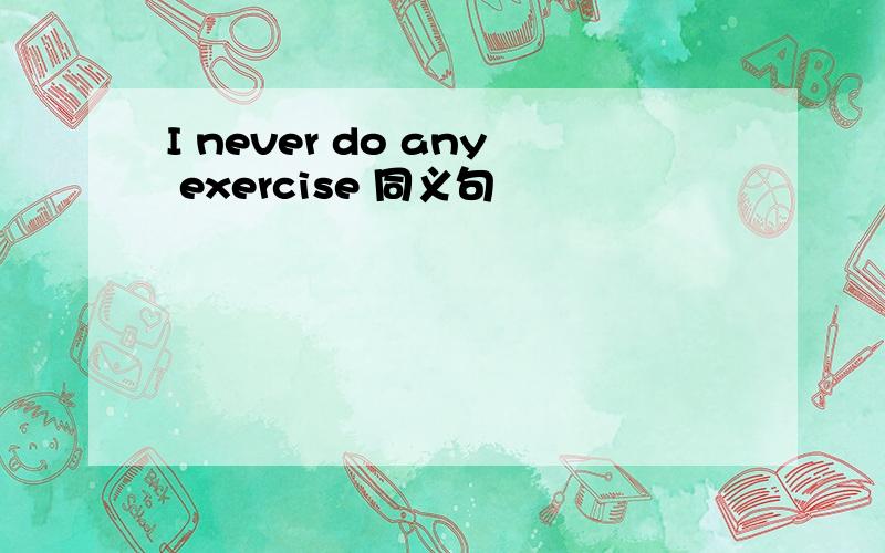 I never do any exercise 同义句