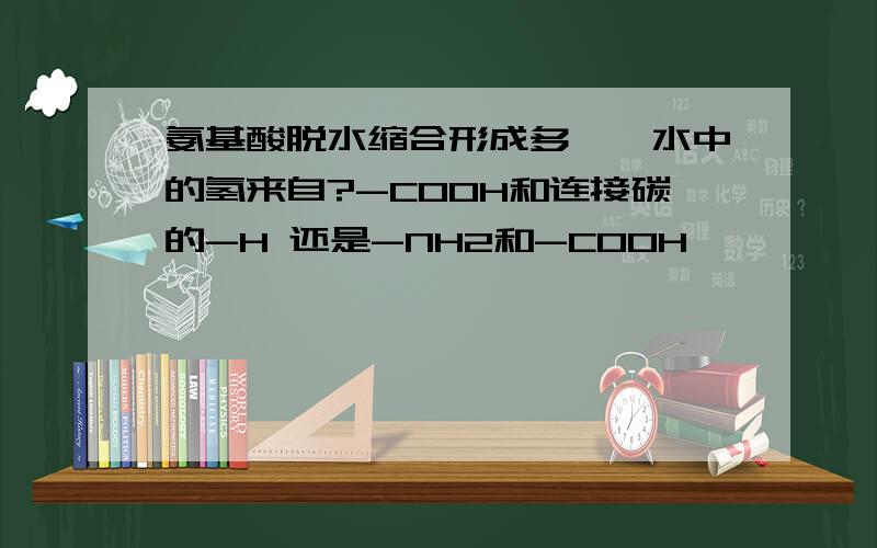 氨基酸脱水缩合形成多肽,水中的氢来自?-COOH和连接碳的-H 还是-NH2和-COOH