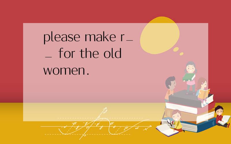 please make r__ for the old women.