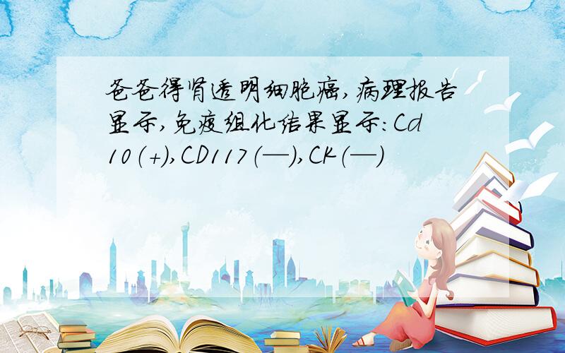 爸爸得肾透明细胞癌,病理报告显示,免疫组化结果显示：Cd10（+）,CD117（—）,CK（—）