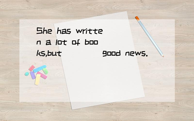 She has written a lot of books,but____ good news.