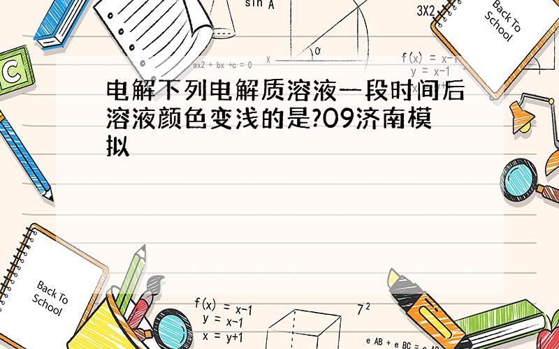 电解下列电解质溶液一段时间后溶液颜色变浅的是?09济南模拟