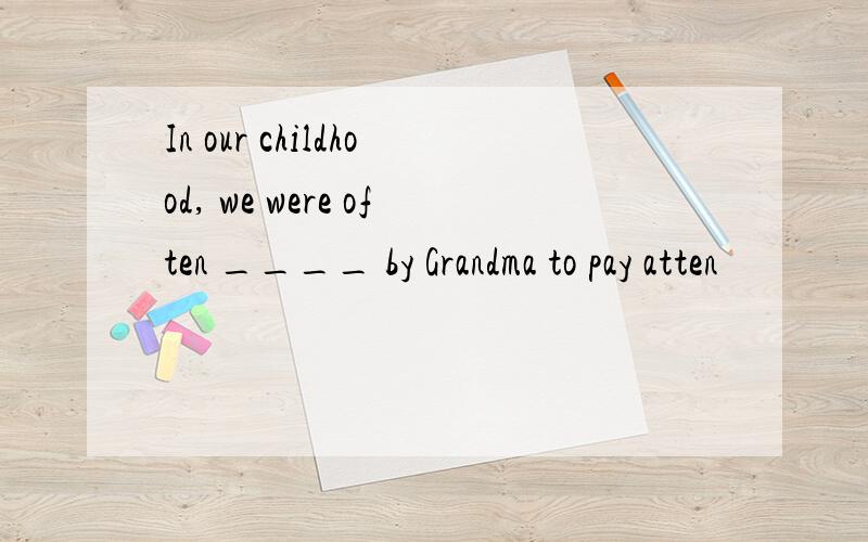 In our childhood, we were often ____ by Grandma to pay atten