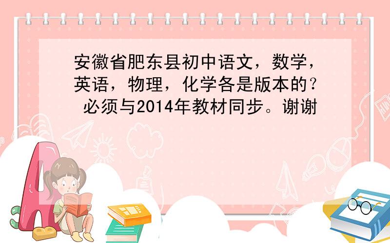 安徽省肥东县初中语文，数学，英语，物理，化学各是版本的？ 必须与2014年教材同步。谢谢