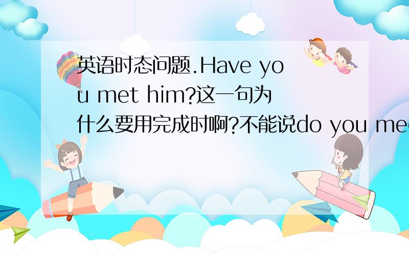 英语时态问题.Have you met him?这一句为什么要用完成时啊?不能说do you meet him吗